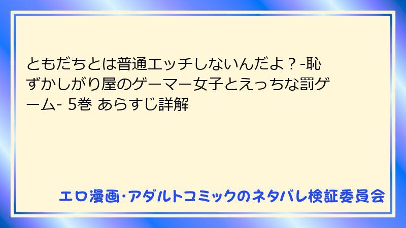 ともだちとは普通エッチしないんだよ？-恥ずかしがり屋のゲーマー女子とえっちな罰ゲーム- 5巻 あらすじ詳解