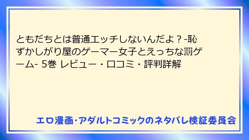 ともだちとは普通エッチしないんだよ？-恥ずかしがり屋のゲーマー女子とえっちな罰ゲーム- 5巻 レビュー・口コミ・評判詳解