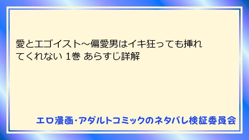 愛とエゴイスト～偏愛男はイキ狂っても挿れてくれない 1巻 あらすじ詳解