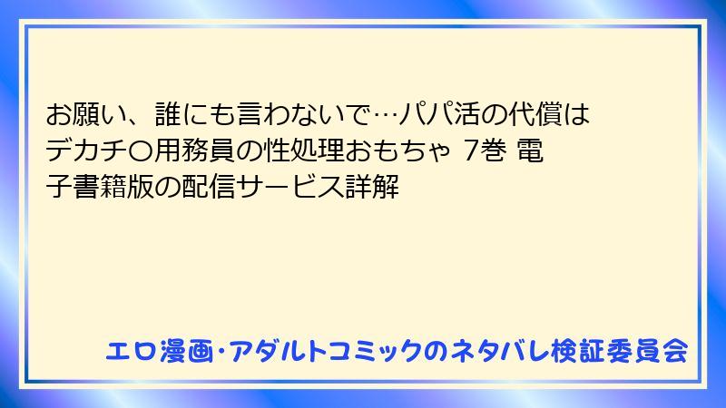 お願い、誰にも言わないで…パパ活の代償はデカチ〇用務員の性処理おもちゃ 7巻 電子書籍版の配信サービス詳解