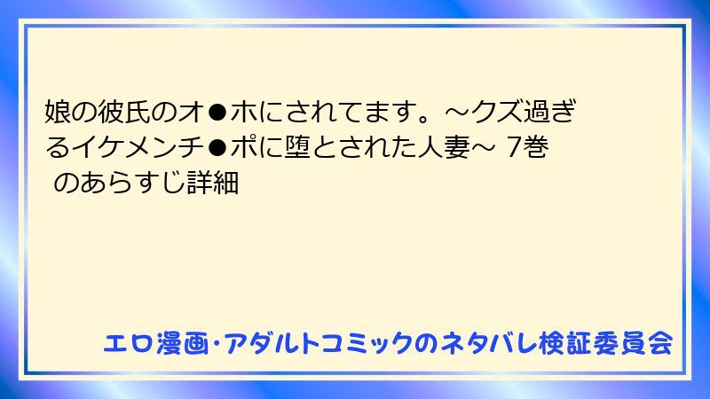 娘の彼氏のオ●ホにされてます。～クズ過ぎるイケメンチ●ポに堕とされた人妻～ 7巻 のあらすじ詳細