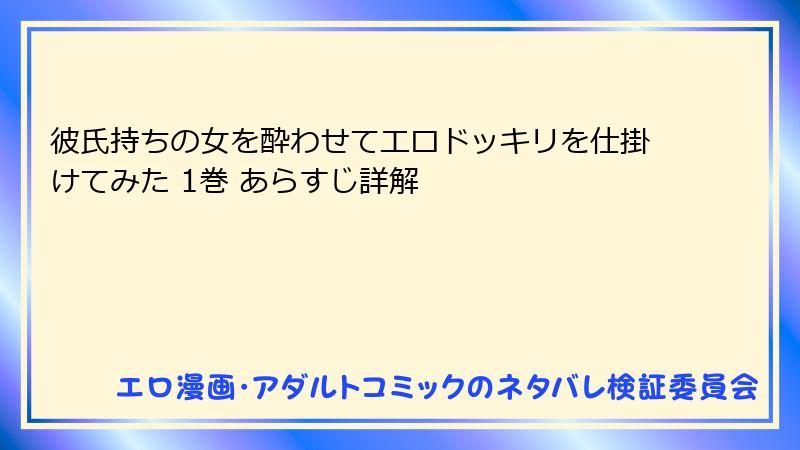 彼氏持ちの女を酔わせてエロドッキリを仕掛けてみた 1巻 あらすじ詳解
