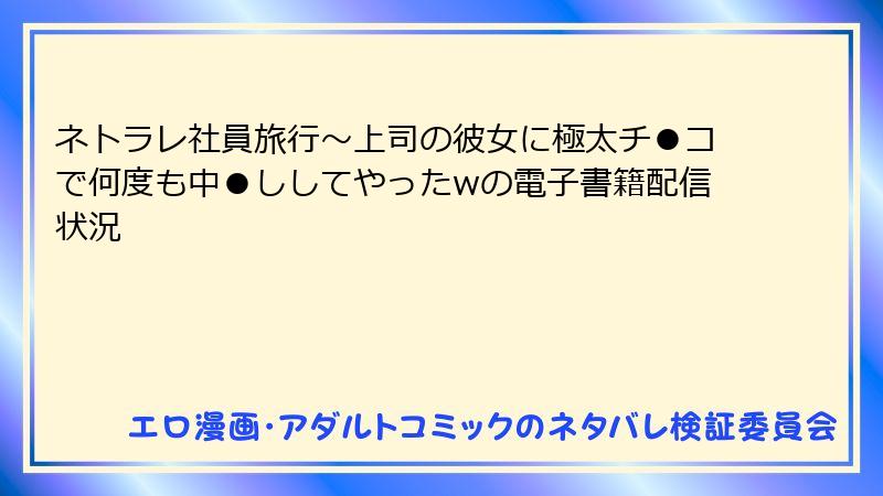 ネトラレ社員旅行～上司の彼女に極太チ●コで何度も中●ししてやったwの電子書籍配信状況