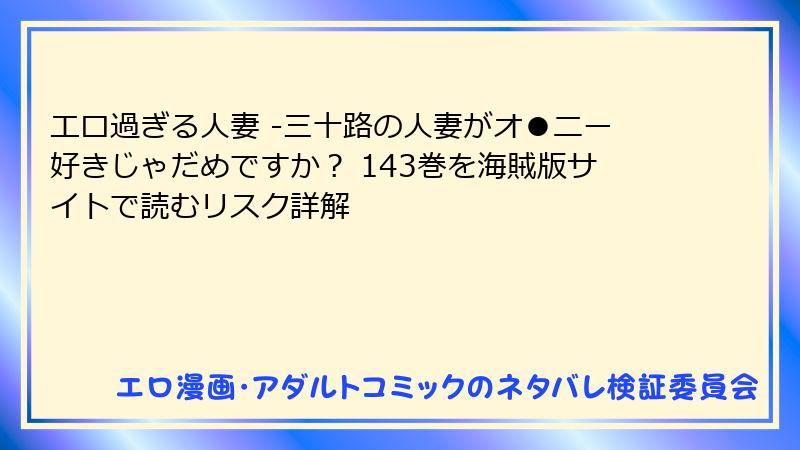 エロ過ぎる人妻 -三十路の人妻がオ●ニー好きじゃだめですか？ 143巻を海賊版サイトで読むリスク詳解