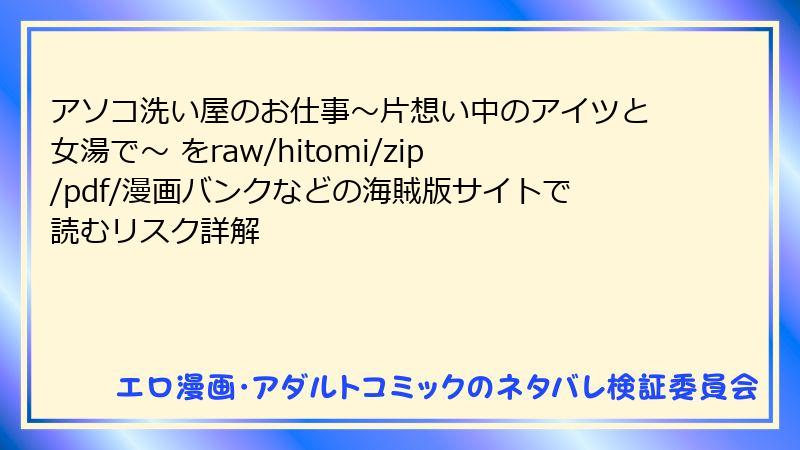 アソコ洗い屋のお仕事～片想い中のアイツと女湯で～ をraw/hitomi/zip/pdf/漫画バンクなどの海賊版サイトで読むリスク詳解