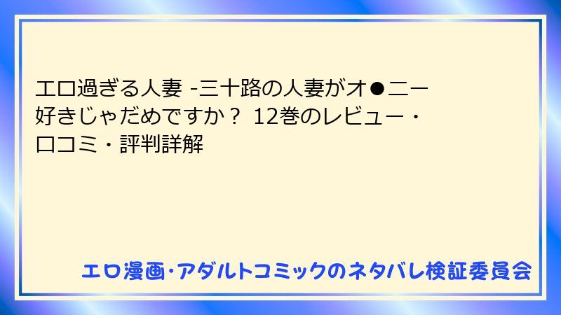 エロ過ぎる人妻 -三十路の人妻がオ●ニー好きじゃだめですか？ 12巻のレビュー・口コミ・評判詳解