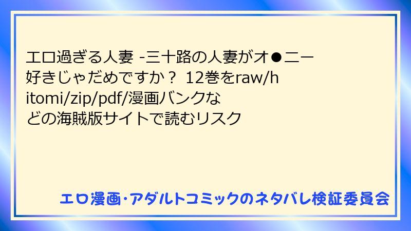 エロ過ぎる人妻 -三十路の人妻がオ●ニー好きじゃだめですか？ 12巻をraw/hitomi/zip/pdf/漫画バンクなどの海賊版サイトで読むリスク