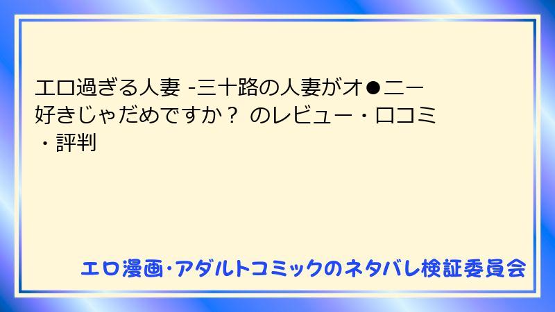 エロ過ぎる人妻 -三十路の人妻がオ●ニー好きじゃだめですか？ のレビュー・口コミ・評判