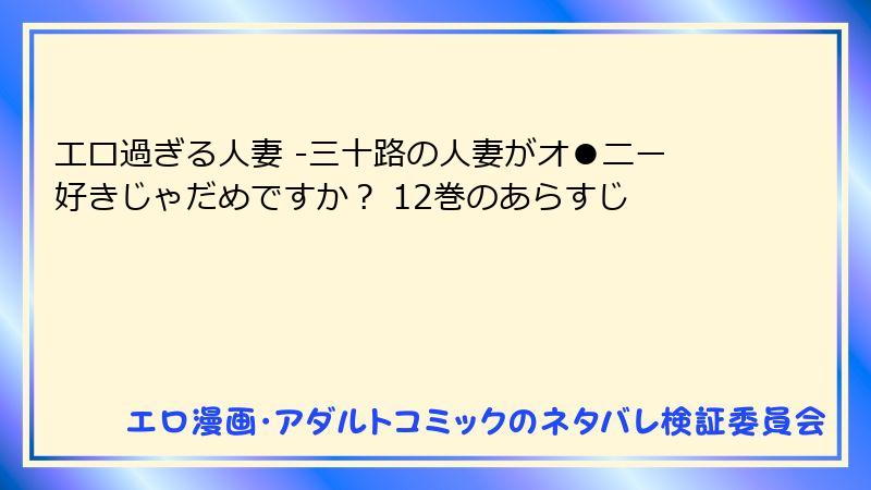 エロ過ぎる人妻 -三十路の人妻がオ●ニー好きじゃだめですか？ 12巻のあらすじ