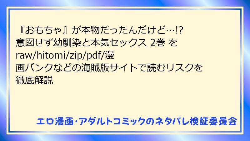 『おもちゃ』が本物だったんだけど…!? 意図せず幼馴染と本気セックス 2巻 を raw/hitomi/zip/pdf/漫画バンクなどの海賊版サイトで読むリスクを徹底解説