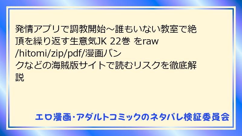 発情アプリで調教開始～誰もいない教室で絶頂を繰り返す生意気JK 22巻 をraw/hitomi/zip/pdf/漫画バンクなどの海賊版サイトで読むリスクを徹底解説