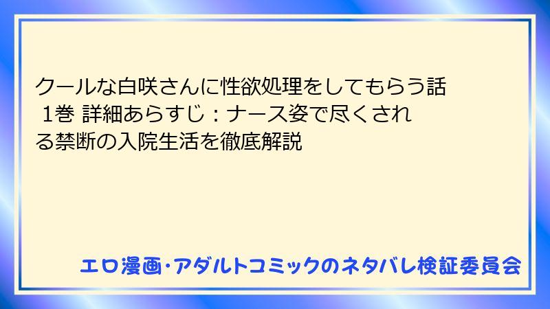 クールな白咲さんに性欲処理をしてもらう話 1巻 詳細あらすじ：ナース姿で尽くされる禁断の入院生活を徹底解説