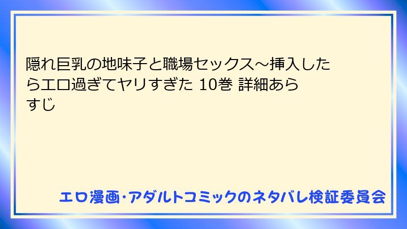 隠れ巨乳の地味子と職場セックス～挿入したらエロ過ぎてヤリすぎた 10巻 詳細あらすじ