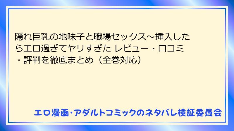 隠れ巨乳の地味子と職場セックス～挿入したらエロ過ぎてヤリすぎた レビュー・口コミ・評判を徹底まとめ（全巻対応）