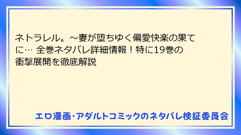 ネトラレル。～妻が堕ちゆく偏愛快楽の果てに… 全巻ネタバレ詳細情報！特に19巻の衝撃展開を徹底解説