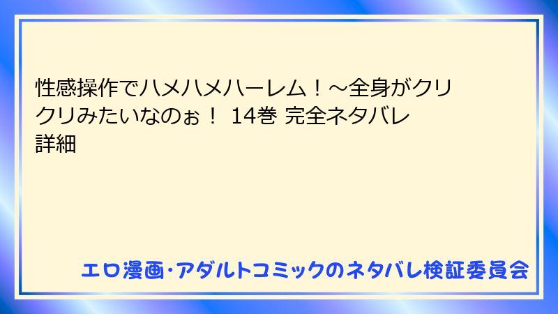 性感操作でハメハメハーレム！～全身がクリクリみたいなのぉ！ 14巻 完全ネタバレ詳細