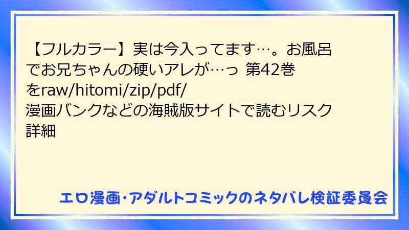 【フルカラー】実は今入ってます…。お風呂でお兄ちゃんの硬いアレが…っ 第42巻 をraw/hitomi/zip/pdf/漫画バンクなどの海賊版サイトで読むリスク詳細