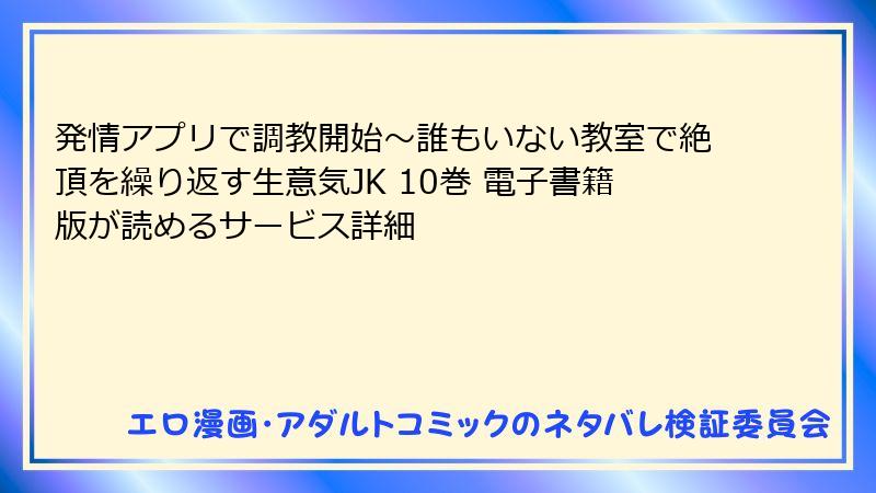発情アプリで調教開始～誰もいない教室で絶頂を繰り返す生意気JK 10巻 電子書籍版が読めるサービス詳細