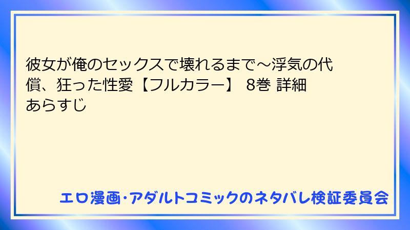 彼女が俺のセックスで壊れるまで～浮気の代償、狂った性愛【フルカラー】 8巻 詳細あらすじ