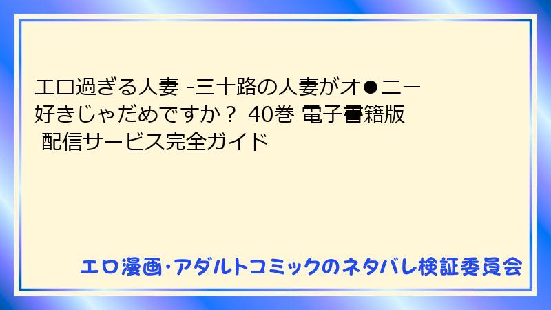 エロ過ぎる人妻 -三十路の人妻がオ●ニー好きじゃだめですか？ 40巻 電子書籍版 配信サービス完全ガイド