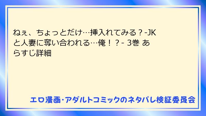 ねぇ、ちょっとだけ…挿入れてみる？-JKと人妻に奪い合われる…俺！？- 3巻 あらすじ詳細