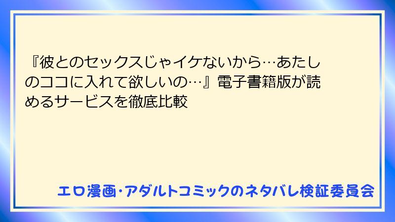 『彼とのセックスじゃイケないから…あたしのココに入れて欲しいの…』電子書籍版が読めるサービスを徹底比較