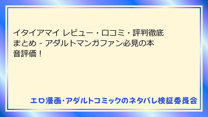 イタイアマイ レビュー・口コミ・評判徹底まとめ - アダルトマンガファン必見の本音評価！