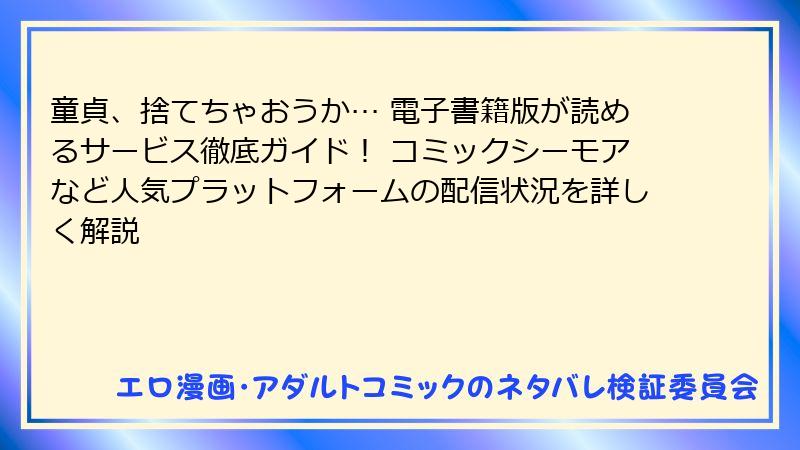 童貞、捨てちゃおうか… 電子書籍版が読めるサービス徹底ガイド！ コミックシーモアなど人気プラットフォームの配信状況を詳しく解説