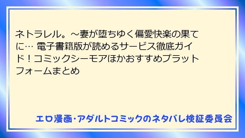ネトラレル。～妻が堕ちゆく偏愛快楽の果てに… 電子書籍版が読めるサービス徹底ガイド！コミックシーモアほかおすすめプラットフォームまとめ