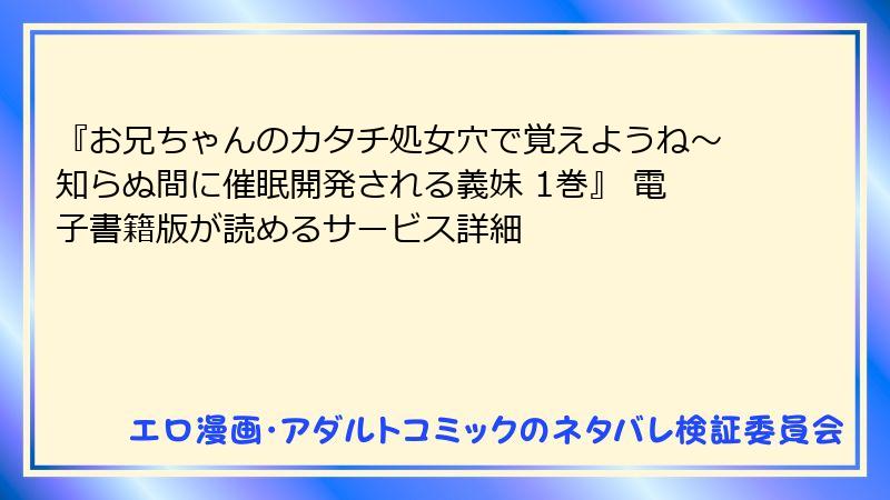 『お兄ちゃんのカタチ処女穴で覚えようね～知らぬ間に催眠開発される義妹 1巻』 電子書籍版が読めるサービス詳細