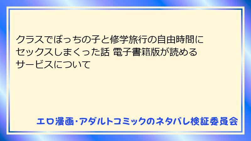 クラスでぼっちの子と修学旅行の自由時間にセックスしまくった話 電子書籍版が読めるサービスについて