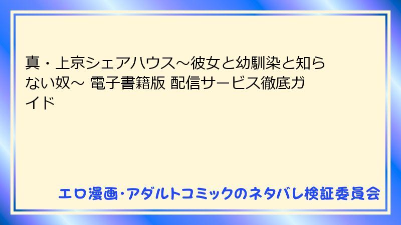真・上京シェアハウス～彼女と幼馴染と知らない奴～ 電子書籍版 配信サービス徹底ガイド