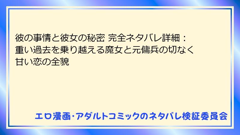 彼の事情と彼女の秘密 完全ネタバレ詳細：重い過去を乗り越える魔女と元傭兵の切なく甘い恋の全貌