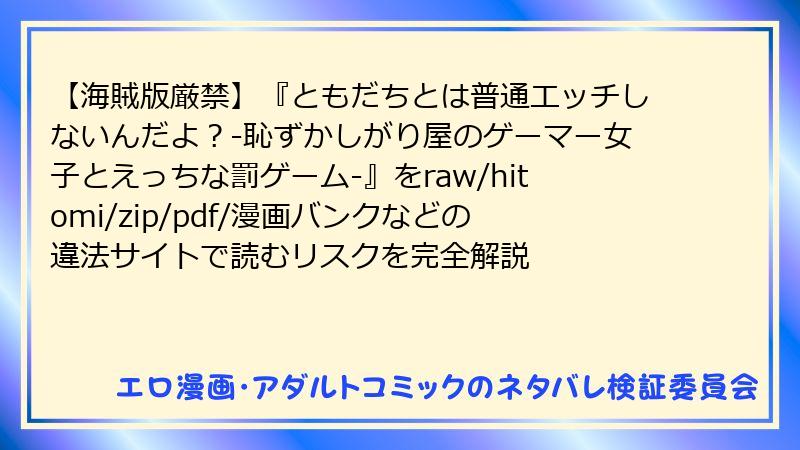 【海賊版厳禁】『ともだちとは普通エッチしないんだよ？-恥ずかしがり屋のゲーマー女子とえっちな罰ゲーム-』をraw/hitomi/zip/pdf/漫画バンクなどの違法サイトで読むリスクを完全解説