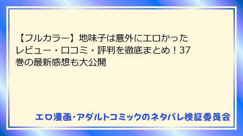 【フルカラー】地味子は意外にエロかった　レビュー・口コミ・評判を徹底まとめ！37巻の最新感想も大公開