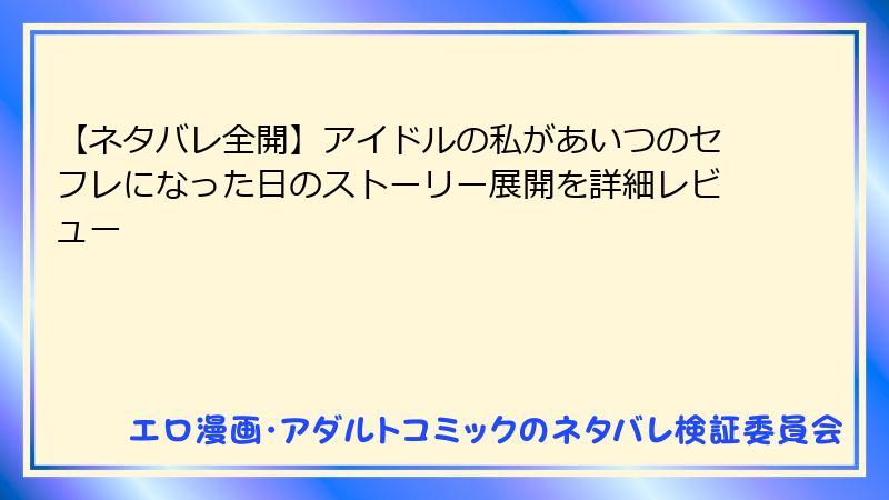 【ネタバレ全開】アイドルの私があいつのセフレになった日のストーリー展開を詳細レビュー