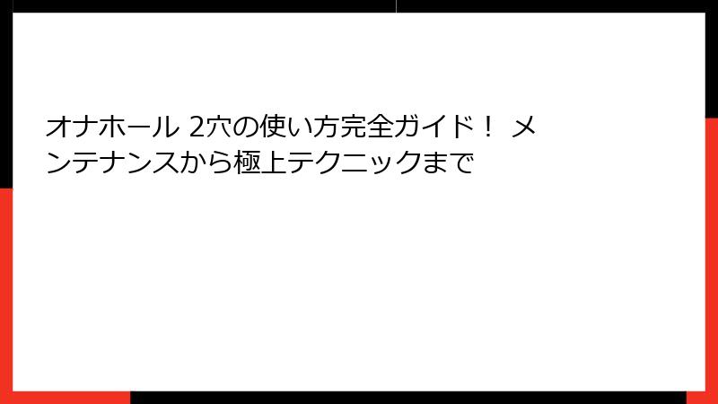 オナホール 2穴の使い方完全ガイド！ メンテナンスから極上テクニックまで