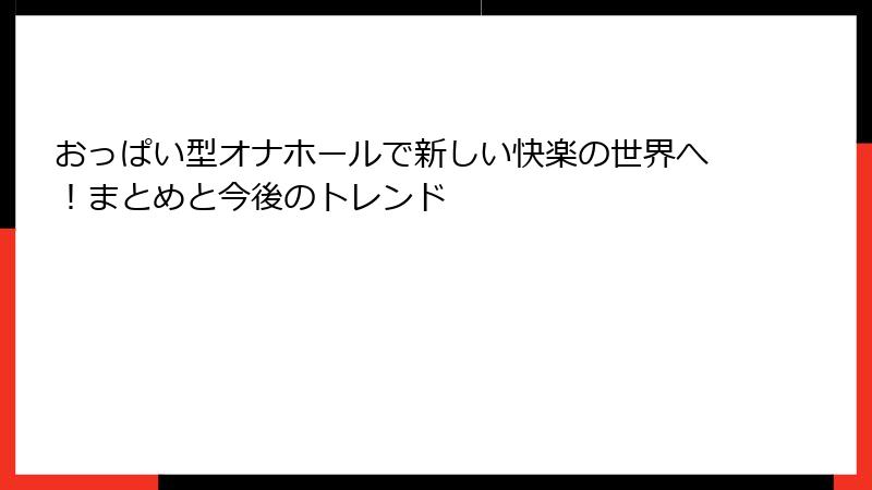 おっぱい型オナホールで新しい快楽の世界へ！まとめと今後のトレンド