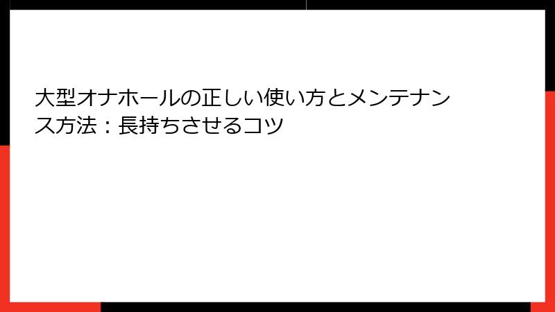大型オナホールの正しい使い方とメンテナンス方法：長持ちさせるコツ