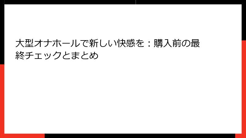 大型オナホールで新しい快感を：購入前の最終チェックとまとめ