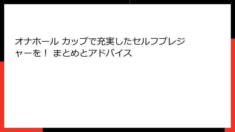 オナホール カップで充実したセルフプレジャーを! まとめとアドバイス