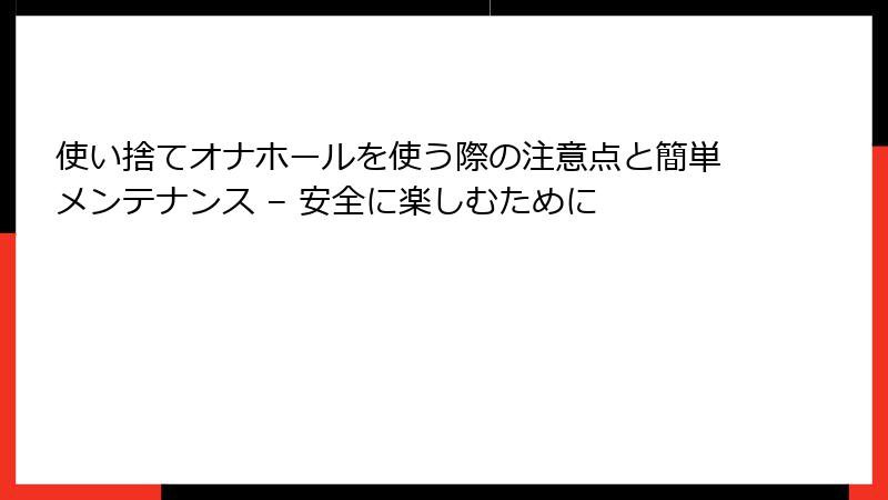 使い捨てオナホールを使う際の注意点と簡単メンテナンス – 安全に楽しむために