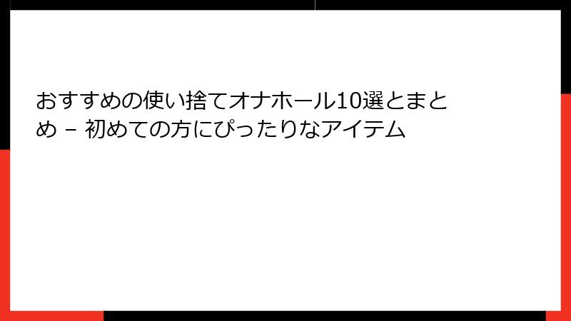 おすすめの使い捨てオナホール10選とまとめ – 初めての方にぴったりなアイテム