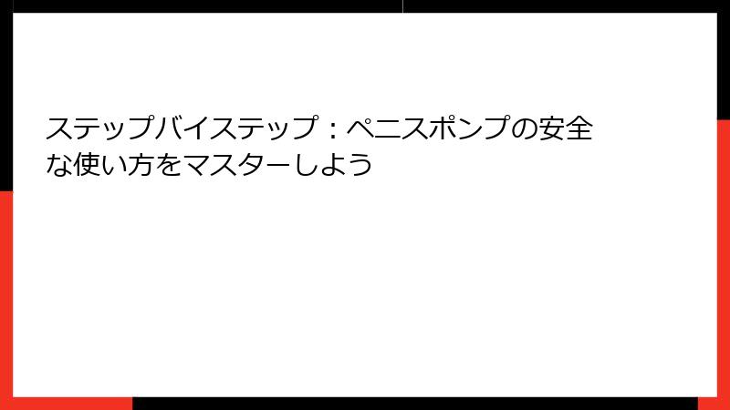 ステップバイステップ：ペニスポンプの安全な使い方をマスターしよう