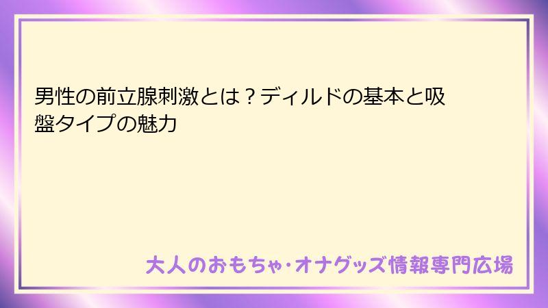 男性の前立腺刺激とは？ディルドの基本と吸盤タイプの魅力