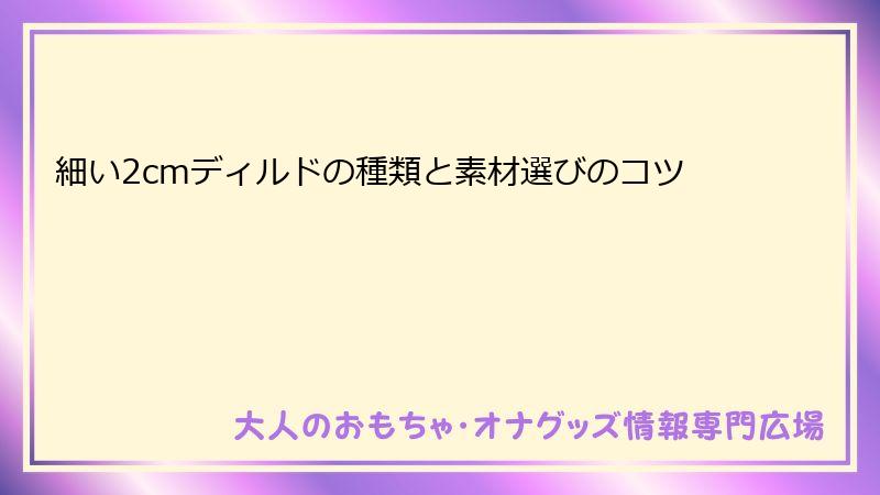 細い2cmディルドの種類と素材選びのコツ