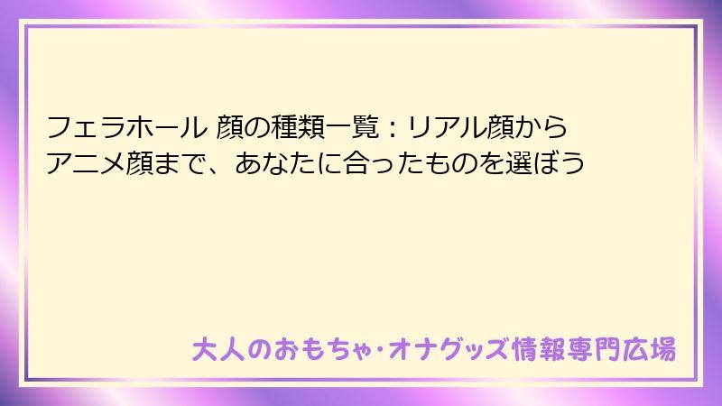 フェラホール 顔の種類一覧:リアル顔からアニメ顔まで、あなたに合ったものを選ぼう