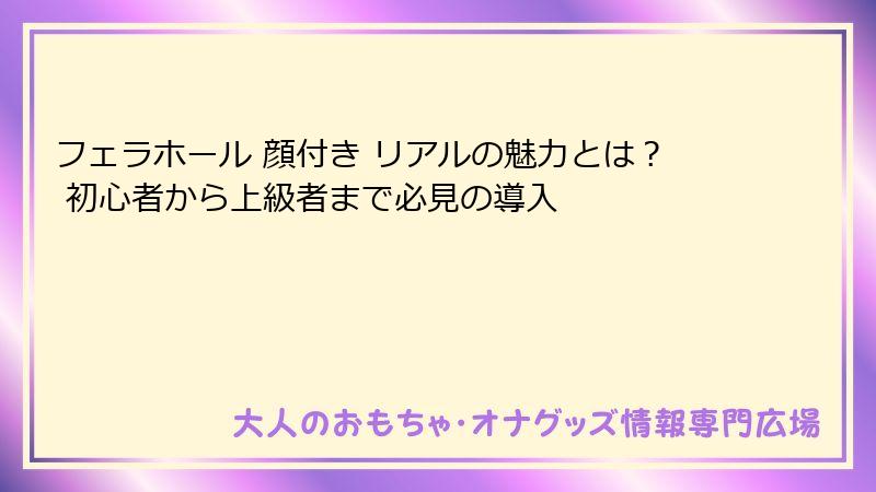 フェラホール 顔付き リアルの魅力とは？ 初心者から上級者まで必見の導入