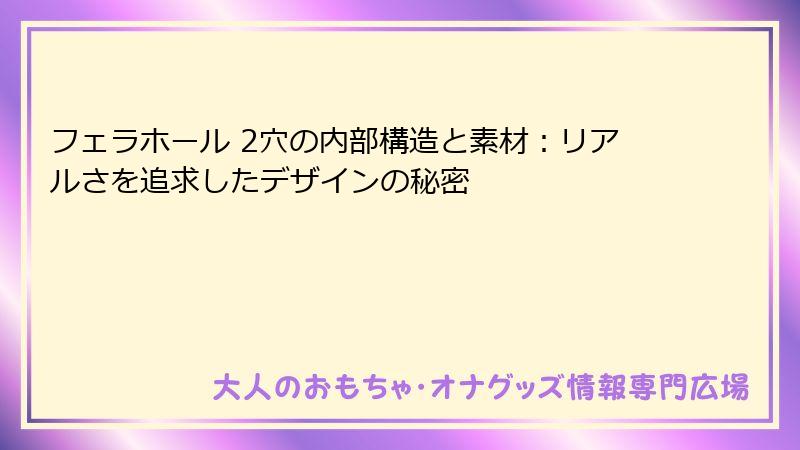 フェラホール 2穴の内部構造と素材：リアルさを追求したデザインの秘密