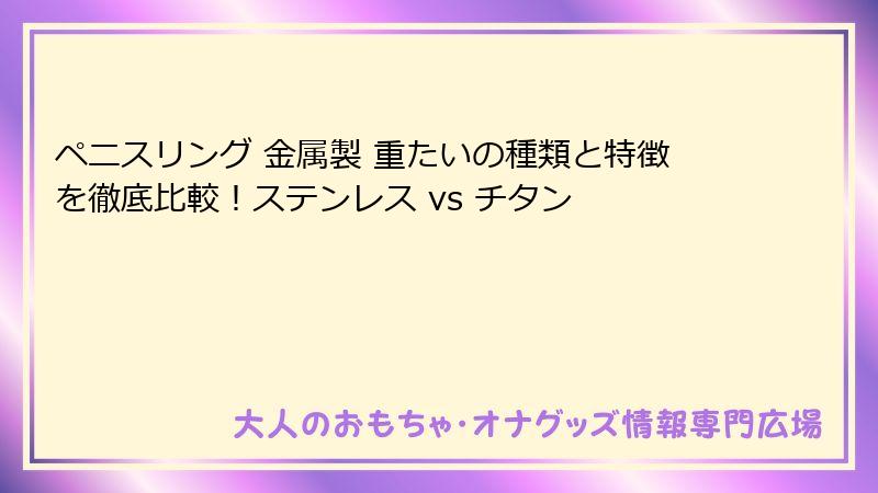 ペニスリング 金属製 重たいの種類と特徴を徹底比較！ステンレス vs チタン